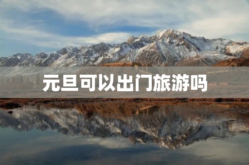 元旦可以出门旅游吗 元旦可以出门旅游吗