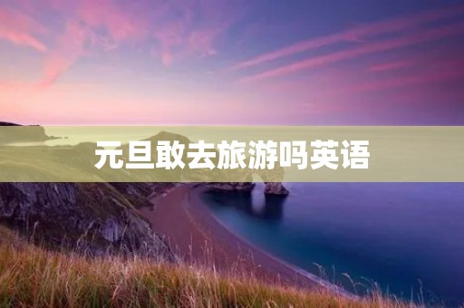 元旦敢去旅游吗英语