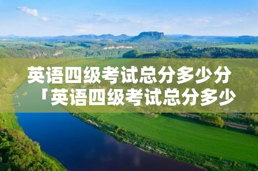英语四级考试总分多少分「英语四级考试总分多少分及格」