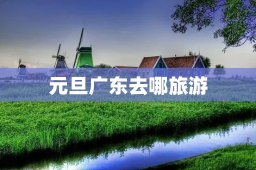 元旦广东去哪旅游