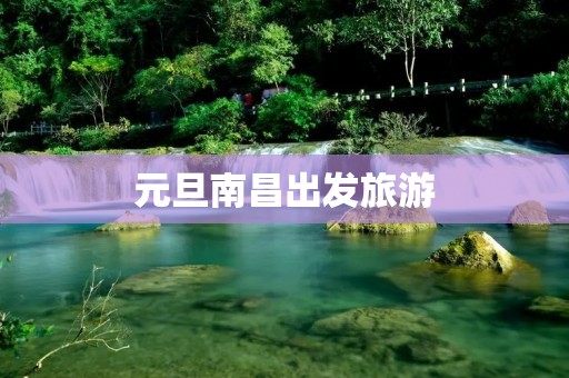元旦南昌出发旅游 元旦南昌出发旅游
