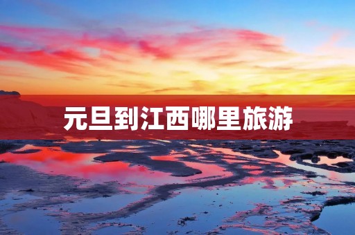 元旦到江西哪里旅游