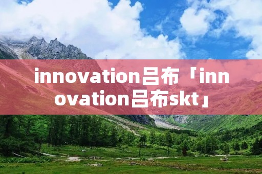innovation吕布「innovation吕布skt」