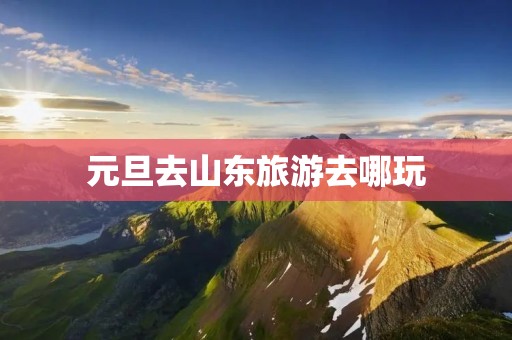 元旦去山东旅游去哪玩 元旦去山东旅游去哪玩