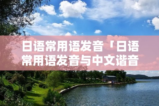 日语常用语发音「日语常用语发音与中文谐音」 日语常用语发音「日语常用语发音与中文谐音」