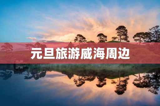 元旦旅游威海周边 元旦旅游威海周边