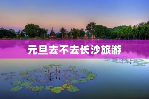元旦去不去长沙旅游
