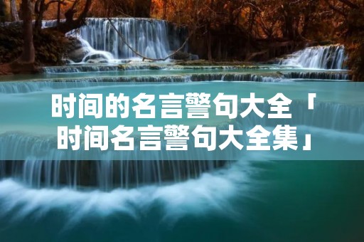 时间的名言警句大全「时间名言警句大全集」