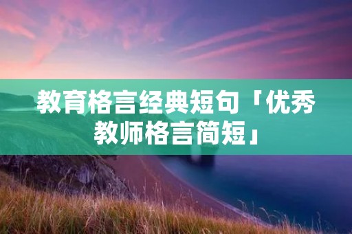 教育格言经典短句「优秀教师格言简短」