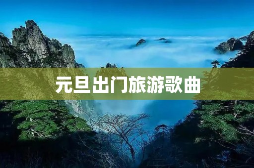 元旦出门旅游歌曲 元旦出门旅游歌曲