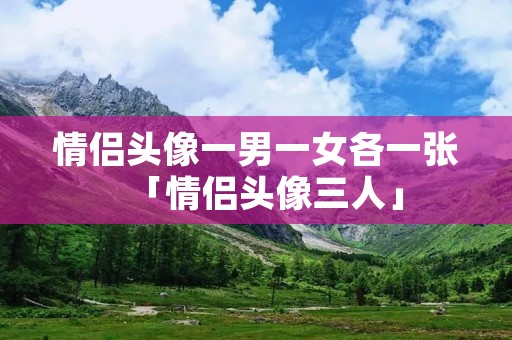 情侣头像一男一女各一张「情侣头像三人」