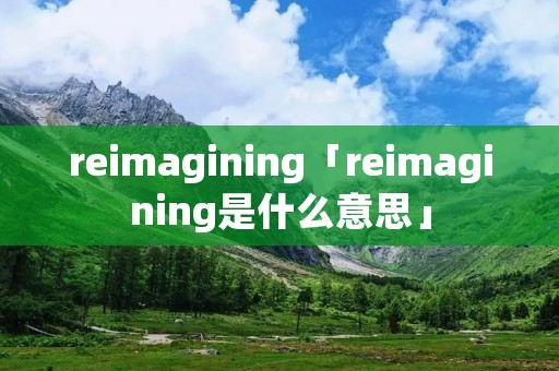 reimagining「reimagining是什么意思」 reimagining「reimagining是什么意思」