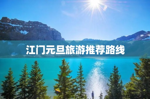 江门元旦旅游推荐路线 江门元旦旅游推荐路线