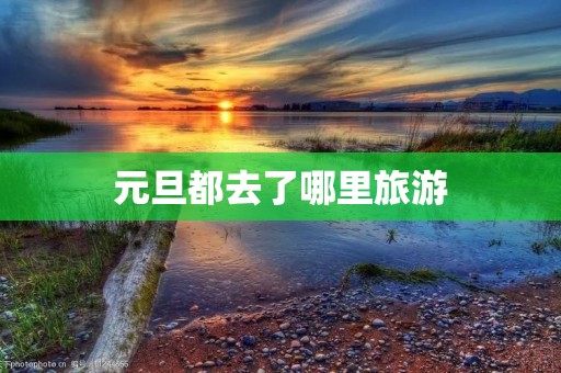 元旦都去了哪里旅游 元旦都去了哪里旅游
