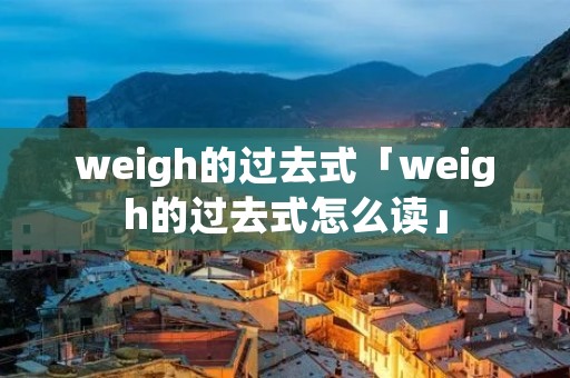 weigh的过去式「weigh的过去式怎么读」 weigh的过去式「weigh的过去式怎么读」