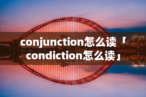 conjunction怎么读「condiction怎么读」 conjunction怎么读「condiction怎么读」