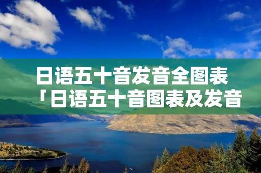 日语五十音发音全图表「日语五十音图表及发音」