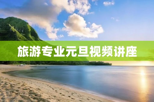 旅游专业元旦视频讲座 旅游专业元旦视频讲座