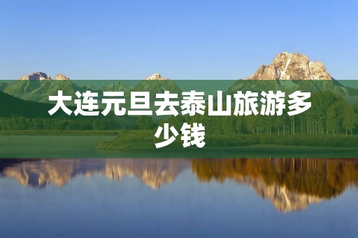 大连元旦去泰山旅游多少钱 大连元旦去泰山旅游多少钱