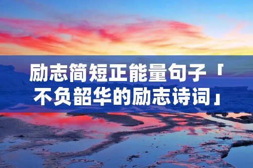 励志简短正能量句子「不负韶华的励志诗词」