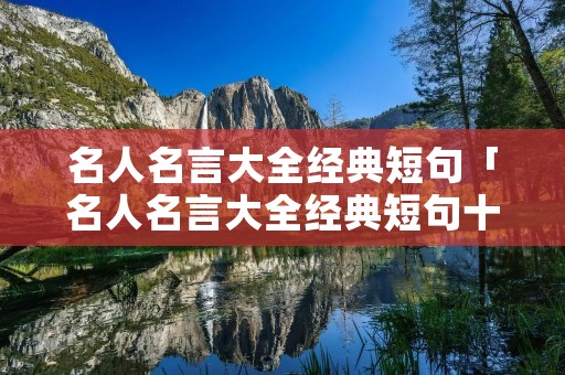 名人名言大全经典短句「名人名言大全经典短句十字之内」