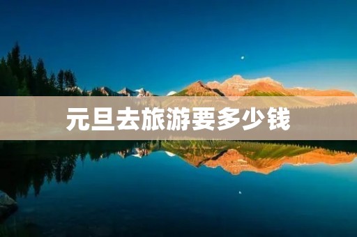 元旦去旅游要多少钱