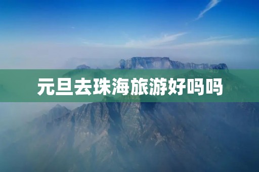 元旦去珠海旅游好吗吗