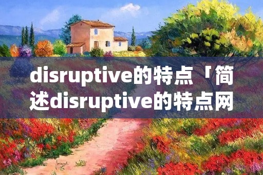 disruptive的特点「简述disruptive的特点网课答案」