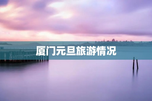 厦门元旦旅游情况 厦门元旦旅游情况