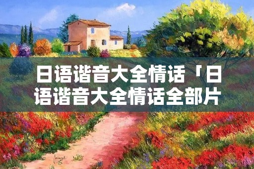 日语谐音大全情话「日语谐音大全情话全部片假名」