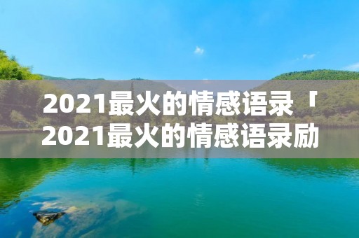 2021最火的情感语录「2021最火的情感语录励志」