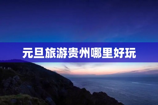元旦旅游贵州哪里好玩