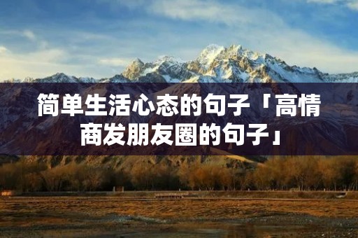 简单生活心态的句子「高情商发朋友圈的句子」