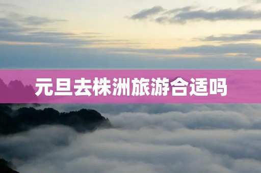 元旦去株洲旅游合适吗