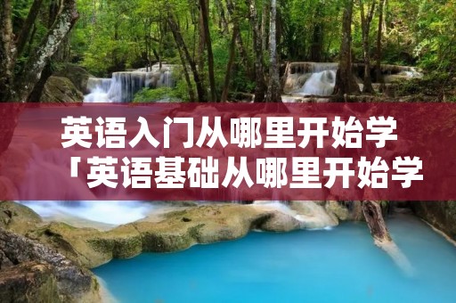 英语入门从哪里开始学「英语基础从哪里开始学」