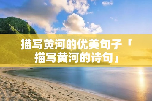 描写黄河的优美句子「描写黄河的诗句」