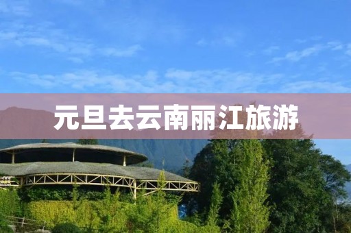 元旦去云南丽江旅游