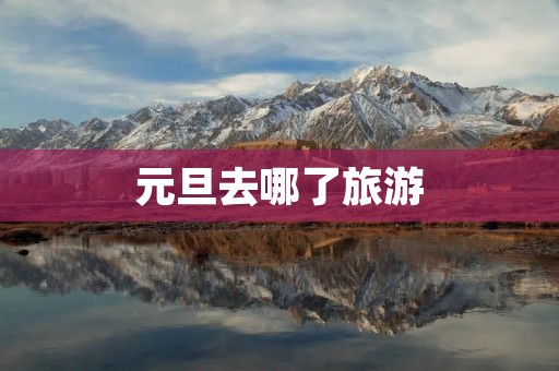 元旦去哪了旅游 元旦去哪了旅游