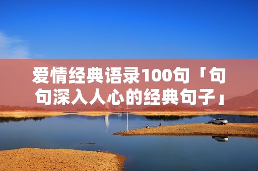 爱情经典语录100句「句句深入人心的经典句子」 爱情经典语录100句「句句深入人心的经典句子」