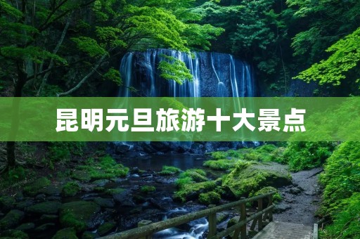 昆明元旦旅游十大景点