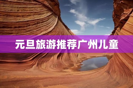 元旦旅游推荐广州儿童