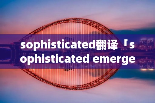 sophisticated翻译「sophisticated emergency翻译」