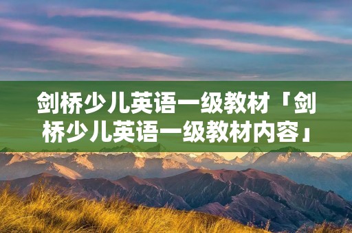 剑桥少儿英语一级教材「剑桥少儿英语一级教材内容」
