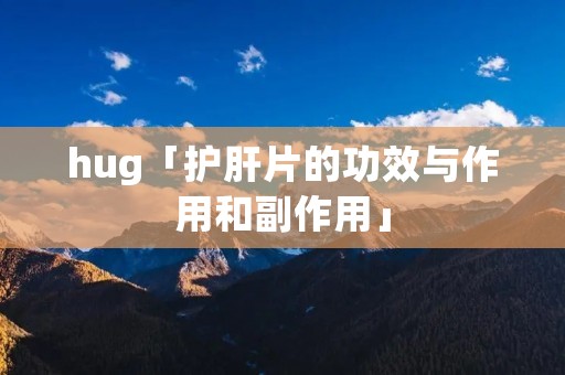 hug「护肝片的功效与作用和副作用」
