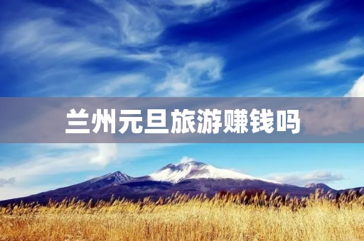 兰州元旦旅游赚钱吗