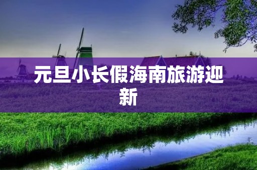元旦小长假海南旅游迎新 元旦小长假海南旅游迎新