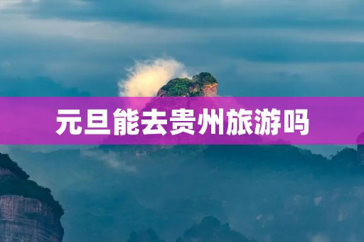 元旦能去贵州旅游吗