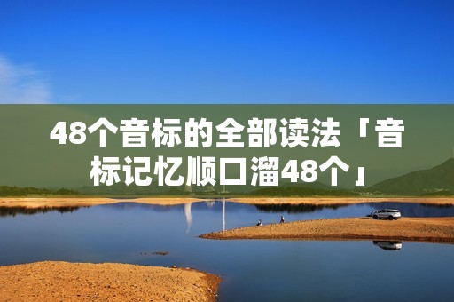 48个音标的全部读法「音标记忆顺口溜48个」 48个音标的全部读法「音标记忆顺口溜48个」