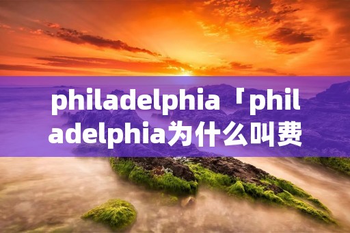 philadelphia「philadelphia为什么叫费城」