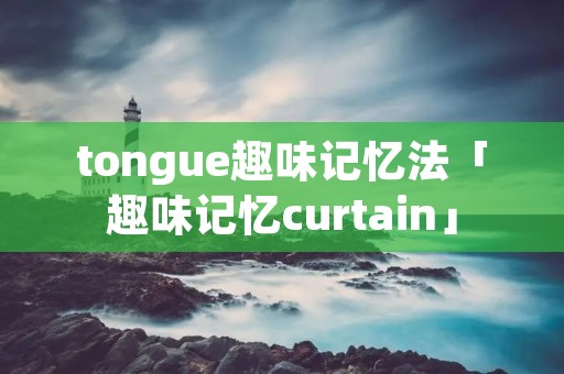 tongue趣味记忆法「趣味记忆curtain」 tongue趣味记忆法「趣味记忆curtain」